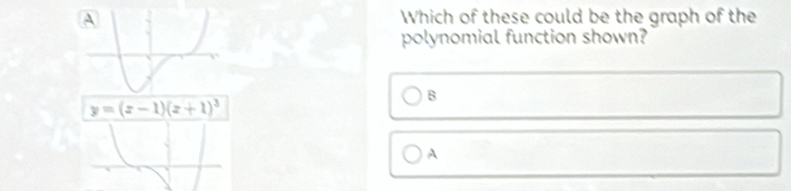 Which of these could be the graph of the
polynomial function shown?
B
A