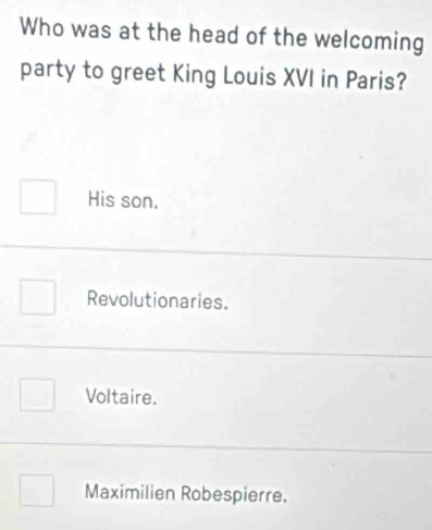 Who was at the head of the welcoming
party to greet King Louis XVI in Paris?
His son.
Revolutionaries.
Voltaire.
Maximilien Robespierre.