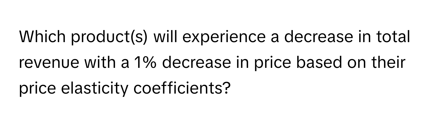 Which product(s) will experience a decrease in total revenue with a 1% decrease in price based on their price elasticity coefficients?