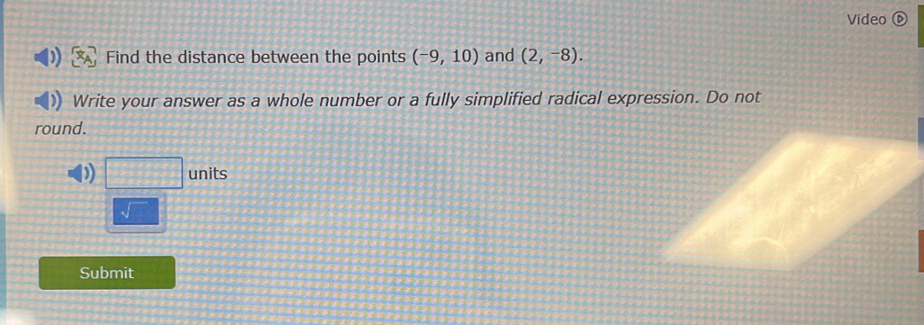 Video ⑥ 
Find the distance between the points (-9,10) and (2,-8). 
Write your answer as a whole number or a fully simplified radical expression. Do not 
round. 
D □ units
sqrt() 
Submit