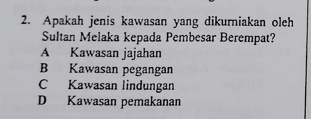 Apakah jenis kawasan yang dikurniakan oleh
Sultan Melaka kepada Pembesar Berempat?
A Kawasan jajahan
B Kawasan pegangan
C Kawasan lindungan
D Kawasan pemakanan