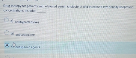 Drug therapy for patients with elevated serum cholesterol and increased low-density lipoprotein
_
concentrations includes
a) ant hypertensives
b) anticoagulants
antilipemic agents