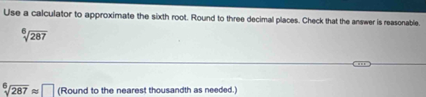 Use a calculator to approximate the sixth root. Round to three decimal places. Check that the answer is reasonable.
sqrt[6](287)
sqrt[6](287)approx □ (Round to the nearest thousandth as needed.)