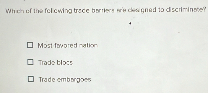 Which of the following trade barriers are designed to discriminate?
Most-favored nation
Trade blocs
Trade embargoes