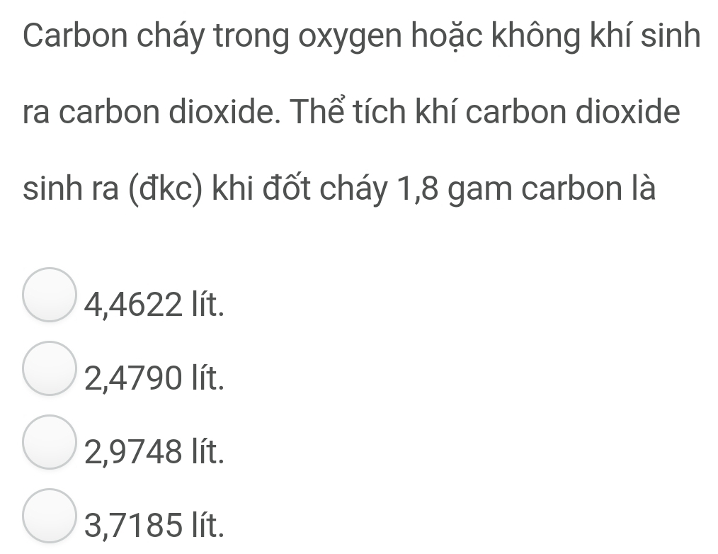 Carbon cháy trong oxygen hoặc không khí sinh
ra carbon dioxide. Thể tích khí carbon dioxide
sinh ra (đkc) khi đốt cháy 1,8 gam carbon là
4,4622 lít.
2,4790 lít.
2,9748 lít.
3,7185 lít.