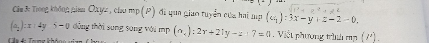 Trong không gian Oxyz , cho mp (P) đi qua giao tuyến của hai mp (alpha _1):3x-y+z-2=0,
(a_2):x+4y-5=0 đồng thời song song với mp (alpha _3):2x+21y-z+7=0. Viết phương trình mp (P) .
Câu 4: Trọng không gi