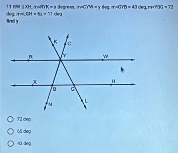 1RW||XH, m degrees, m∠ CYW=y deg, m∠ GYB=43 deg, m∠ YBG=72
deg, m∠ LGH=6z+11deg
find y
72 deg
65 deg
43 deg