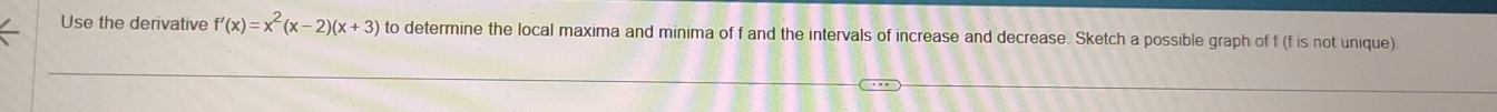 Use the derivative f'(x)=x^2(x-2)(x+3) to determine the local maxima and minima of f and the intervals of increase and decrease. Sketch a possible graph of f (f is not unique)