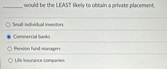 would be the LEAST likely to obtain a private placement.
Small individual investors
Commercial banks
Pension fund managers
Life insurance companies