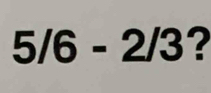 5/6-2/3 ?