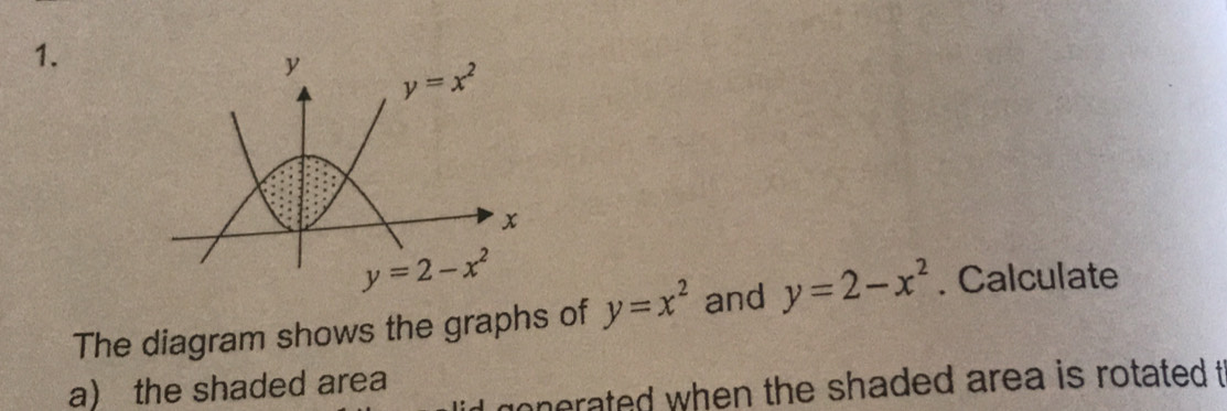 The diagram shows the graphs of y=x^2 and y=2-x^2. Calculate
a) the shaded area
d gonerated when the shaded area is rotated t