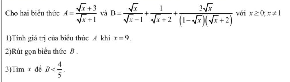 Cho hai biểu thức A= (sqrt(x)+3)/sqrt(x)+1  và B= sqrt(x)/sqrt(x)-1 + 1/sqrt(x)+2 + 3sqrt(x)/(1-sqrt(x))(sqrt(x)+2)  với x≥ 0; x!= 1
1)Tính giá trị của biểu thức A khi x=9. 
2)Rút gọn biểu thức B. 
3)Tìm x đề B .