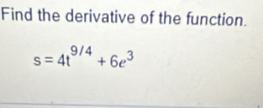 Find the derivative of the function.
s=4t^(9/4)+6e^3