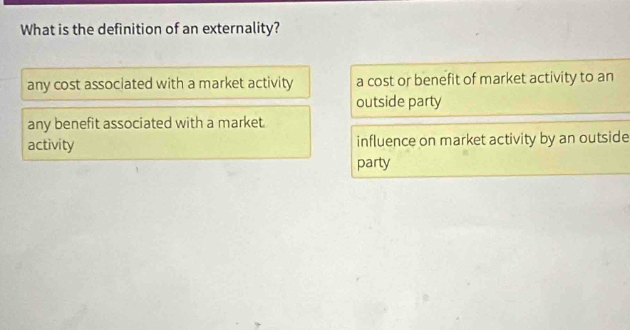 What is the definition of an externality?
any cost associated with a market activity a cost or benefit of market activity to an
outside party
any benefit associated with a market.
activity influence on market activity by an outside
party