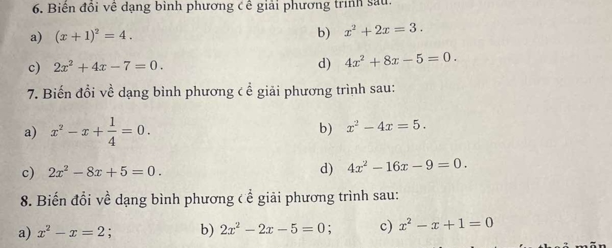 Biến đồi về dạng bình phương cề giải phương trình sau. 
a) (x+1)^2=4. 
b) x^2+2x=3. 
d) 
c) 2x^2+4x-7=0. 4x^2+8x-5=0. 
7. Biến đổi về dạng bình phương c ể giải phương trình sau: 
a) x^2-x+ 1/4 =0. 
b) x^2-4x=5. 
c) 2x^2-8x+5=0. d) 4x^2-16x-9=0. 
8. Biến đổi về dạng bình phương cể giải phương trình sau: 
a) x^2-x=2 : : c) x^2-x+1=0
b) 2x^2-2x-5=0