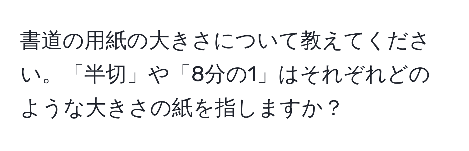 書道の用紙の大きさについて教えてください。「半切」や「8分の1」はそれぞれどのような大きさの紙を指しますか？