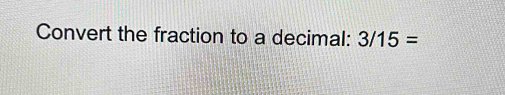 Convert the fraction to a decimal: 3/15=