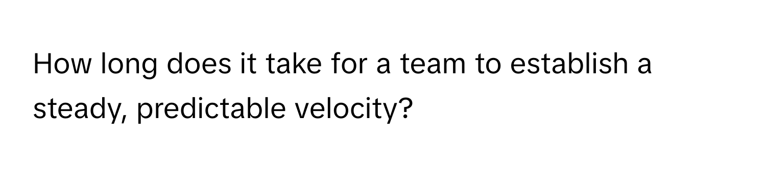 How long does it take for a team to establish a steady, predictable velocity?