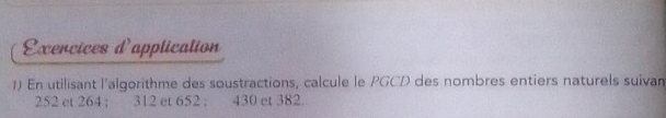 Exercices d'application 
1) En utilisant l'algorithme des soustractions, calcule le PGCD des nombres entiers naturels suivan
252 et 264; 312 et 652; 430 et 382