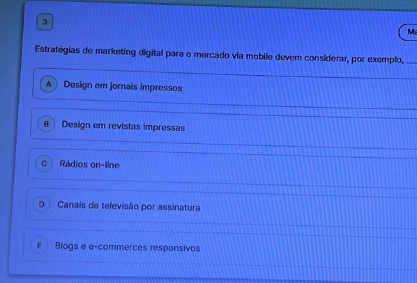 Estratégias de marketing digital para o mercado via mobile dever considerar, por exemplo,_
_
A Design em jornais impressos
B Design em revistas impressas
C Rádios on-line
D Canais de televisão por assinatura
E Blogs e e-commerces responsivos