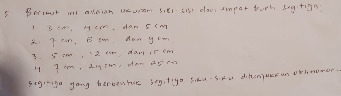 Beritut in) adalan ucuran sik1-sis) car) empat buah segi+iga: 
1. 3 cm, 4 cm, dan 5 cm
a. Tcm, cm, dan g cm
3. 5 cm, 1 2 cm, dan 15 cm
4. Jcm, 2u cm, dan a5 cm
segifiga yong berbentur segitiga siku-SiRu ditunurcan olehnomor