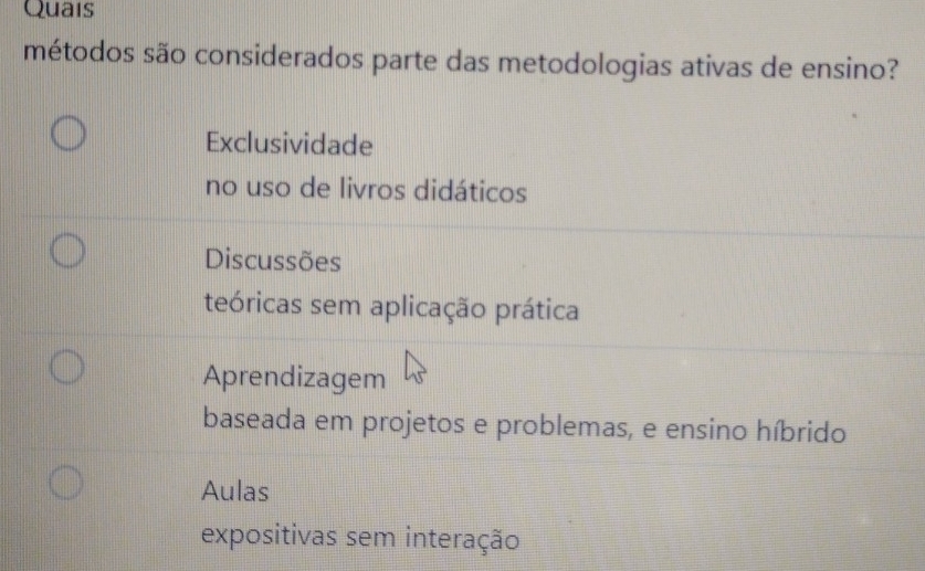 Quais
métodos são considerados parte das metodologias ativas de ensino?
Exclusividade
no uso de livros didáticos
Discussões
teóricas sem aplicação prática
Aprendizagem
baseada em projetos e problemas, e ensino híbrido
Aulas
expositivas sem interação