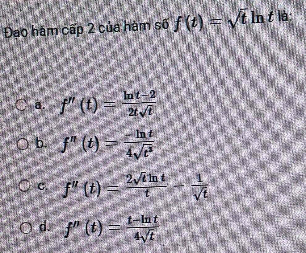 Đạo hàm cấp 2 của hàm số f(t)=sqrt(t)ln t là:
a. f''(t)= (ln t-2)/2tsqrt(t) 
b. f''(t)= (-ln t)/4sqrt(t^3) 
C. f''(t)= 2sqrt(t)ln t/t - 1/sqrt(t) 
d. f''(t)= (t-ln t)/4sqrt(t) 