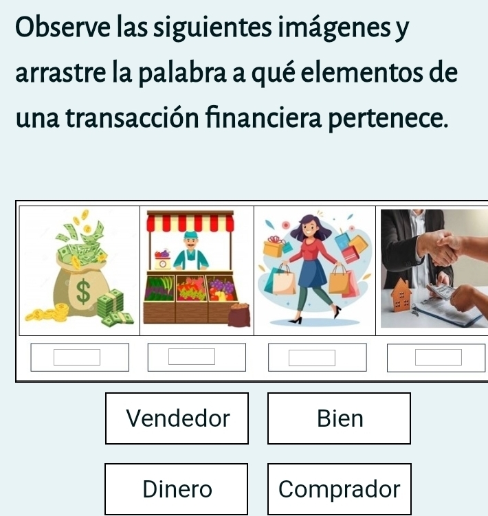 Observe las siguientes imágenes y
arrastre la palabra a qué elementos de
una transacción financiera pertenece.
$
Vendedor Bien
Dinero Comprador