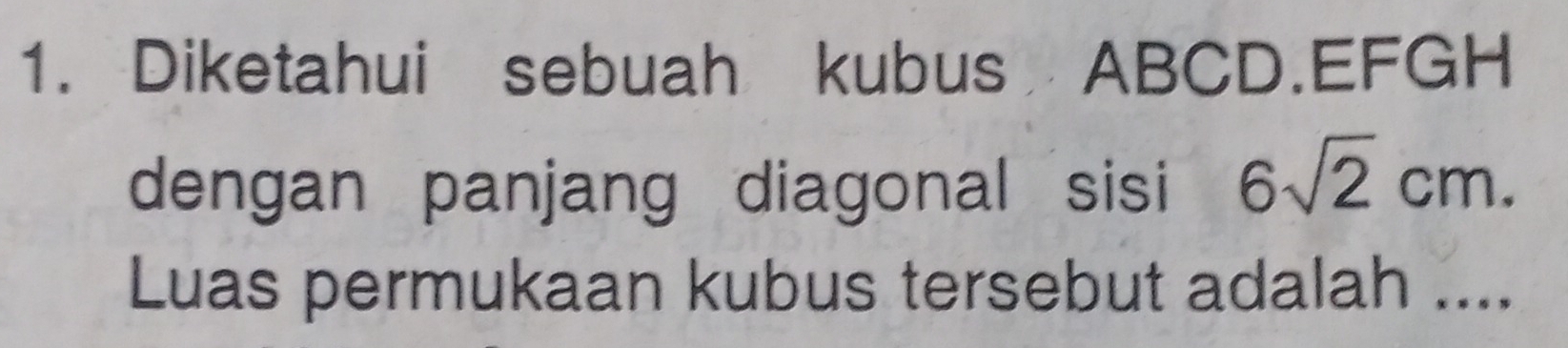 Diketahui sebuah kubus ABCD. EFGH
dengan panjang diagonal sisi 6sqrt(2)cm. 
Luas permukaan kubus tersebut adalah ....