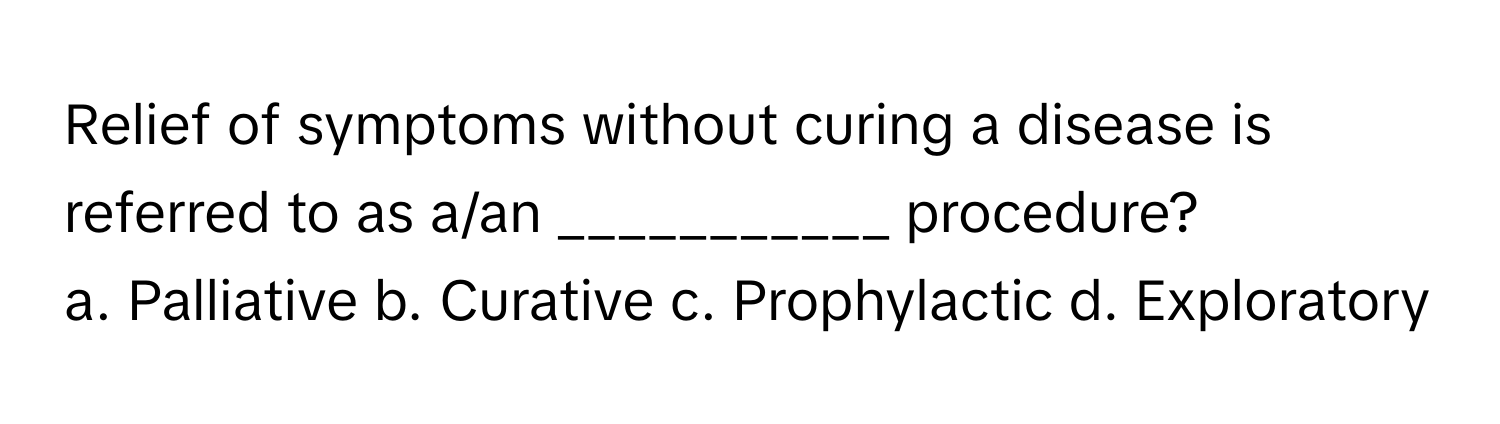 Relief of symptoms without curing a disease is referred to as a/an ___________ procedure? 

a. Palliative b. Curative c. Prophylactic d. Exploratory