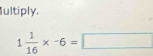 Iultiply.
1 1/16 * -6=□