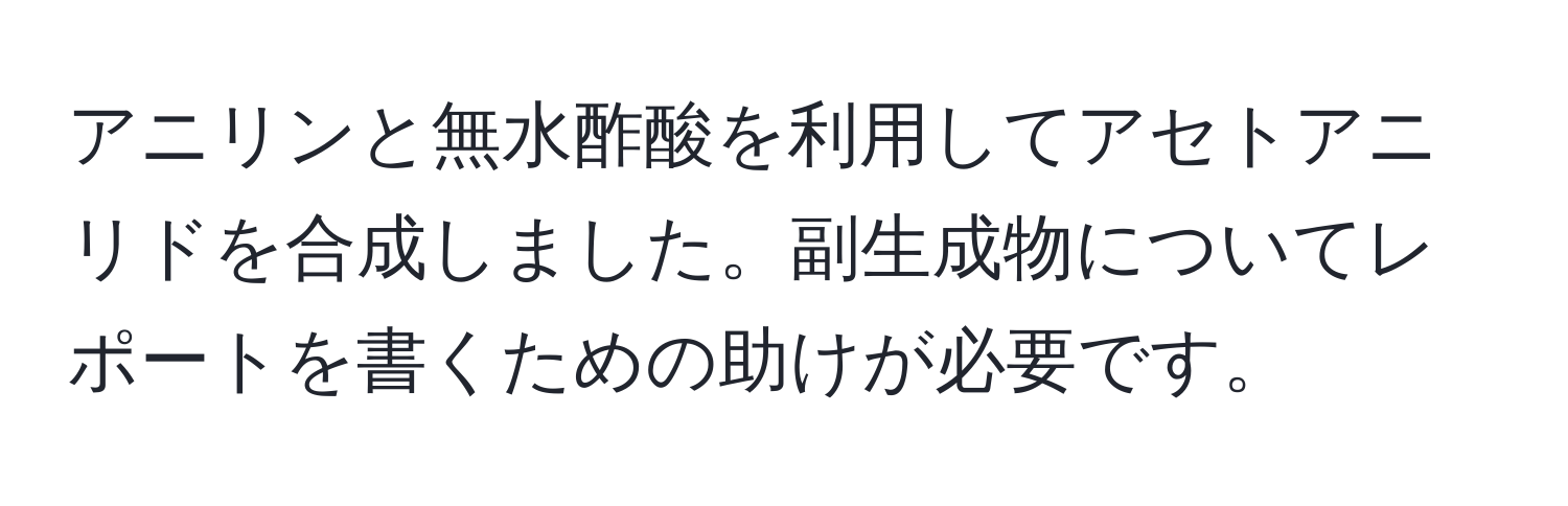 アニリンと無水酢酸を利用してアセトアニリドを合成しました。副生成物についてレポートを書くための助けが必要です。