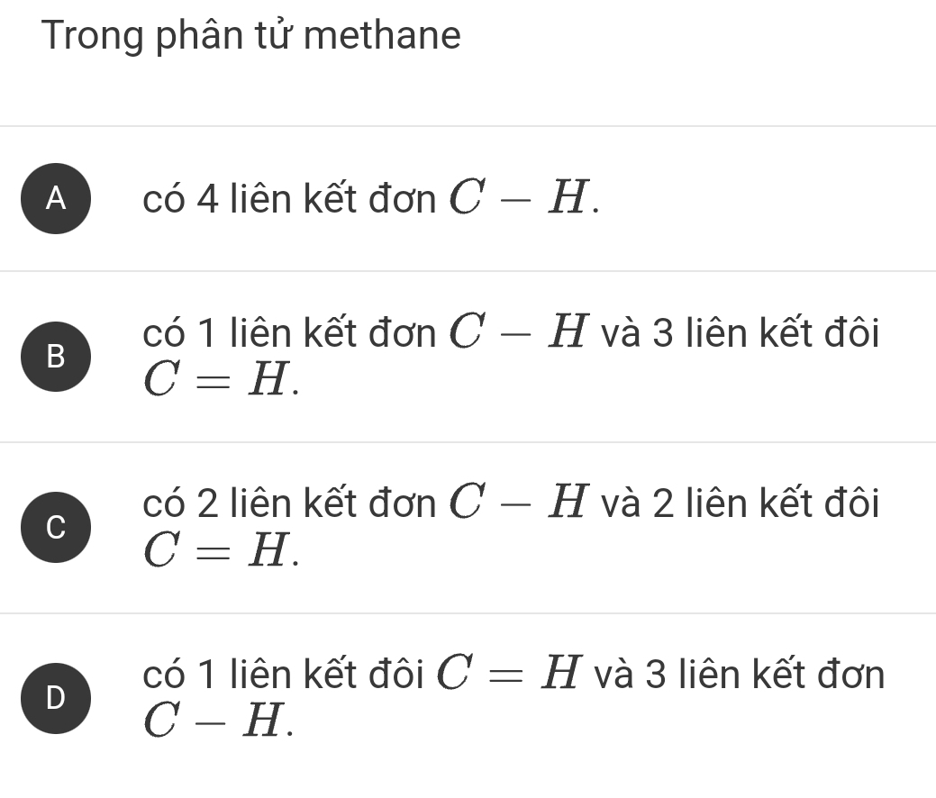 Trong phân tử methane
A  CC 4 liên kết đơn C-H. 
có 1 liên kết đơn C-H và 3 liên kết đôi
B C=H.
C 6 2 liên kết đơn C-H và 2 liên kết đôi
C
C=H.
có 1 liên kết đôi C=H và 3 liên kết đơn
D
C-H.