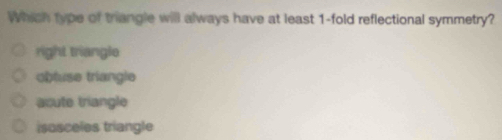 Which type of triangle will always have at least 1 -fold reflectional symmetry?
right triangle
obluse triangle
acute triangle
isosceles triangle