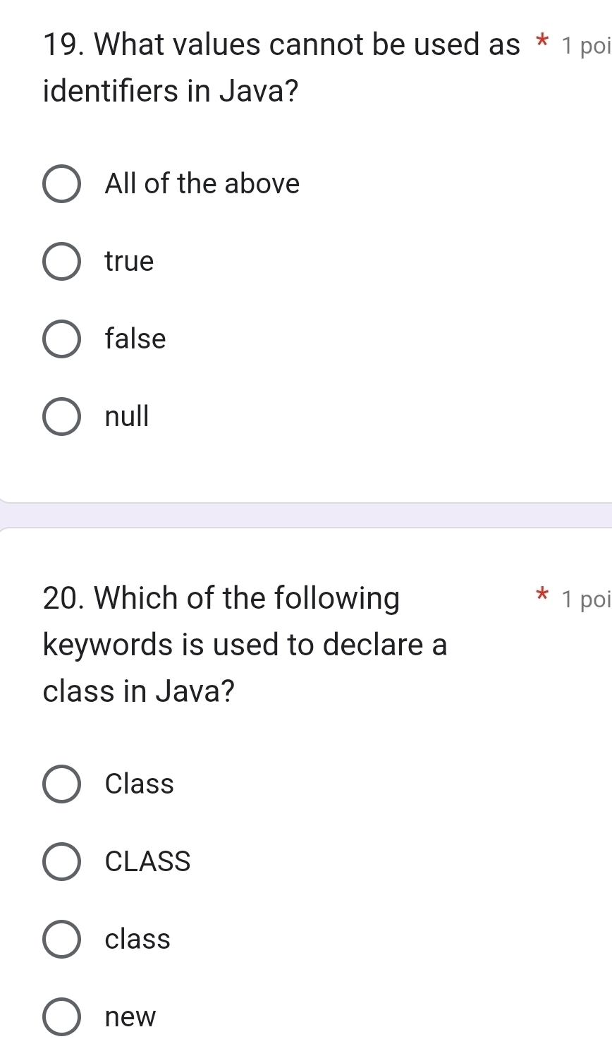 What values cannot be used as * 1 poi
identifiers in Java?
All of the above
true
false
null
20. Which of the following 1 poi
keywords is used to declare a
class in Java?
Class
CLASS
class
new