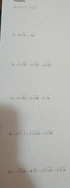 Simplify. 
1 ) -5sqrt(3)-3sqrt(3)
3) -4sqrt(6)-sqrt(6)
5) -3sqrt(27)-3sqrt(27)-3sqrt(27)
7) -2sqrt(45), -3sqrt(20)-2sqrt(6)
9) -3sqrt[3](-3)+2sqrt[3](162)+3sqrt[3](81)
[ 1 ) -sqrt[3](320)-4sqrt[3](5)+2sqrt[3](135)+2sqrt[3](16)