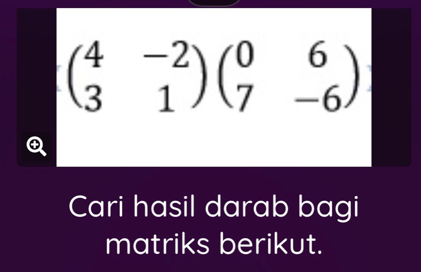 beginpmatrix 4&-2 3&1endpmatrix beginpmatrix 0&6 7&-6endpmatrix
Cari hasil darab bagi 
matriks berikut.