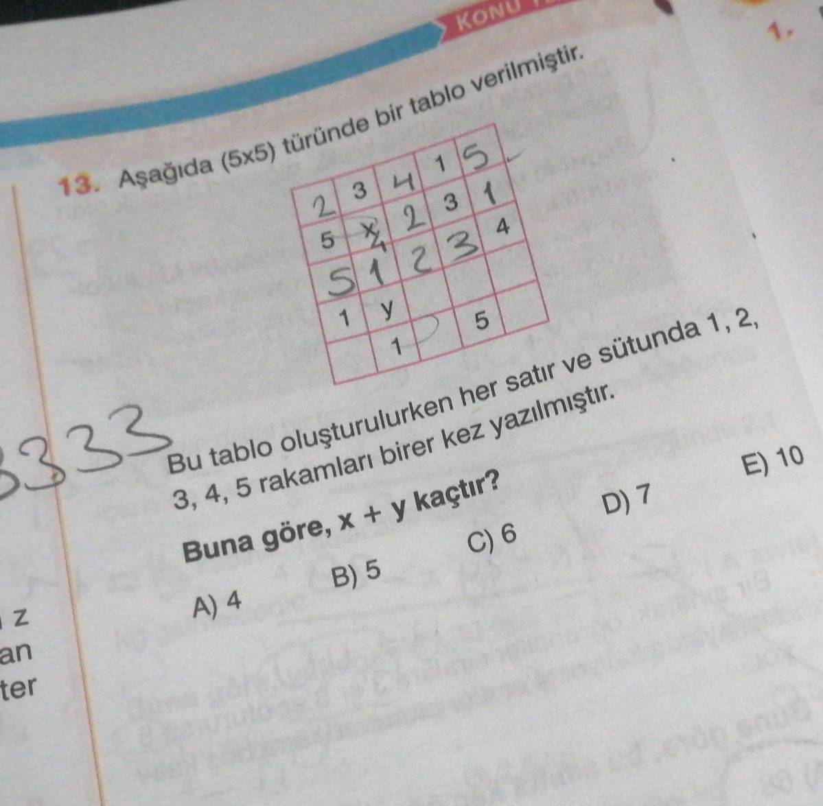 Konu
1.
13. Aşağıda (5* 5) r tablo verilmiştir
Bu tablo oluşturulurken e sütunda 1, 2
3, 4, 5 rakamları birer kez yazılmıştır
E) 10
Buna göre, x+y kaçtır?
D) 7
C) 6
z B) 5
A) 4
an
ter