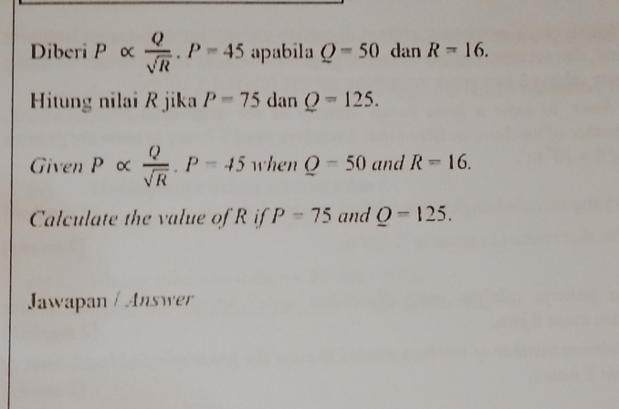 Diberi P α  Q/sqrt(R) . P=45 apabila Q=50 dan R=16. 
Hitung nilai R jika P=75 dan Q=125. 
Given P α  Q/sqrt(R) · P=45 when Q=50 and R=16. 
Calculate the value of R if P=75 and Q=125. 
Jawapan / Answer