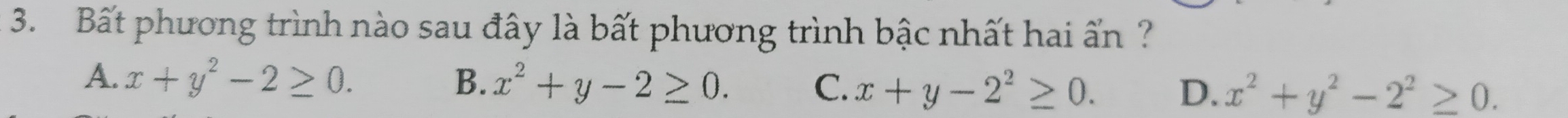 Bất phương trình nào sau đây là bất phương trình bậc nhất hai ấn ?
A. x+y^2-2≥ 0. B. x^2+y-2≥ 0. C. x+y-2^2≥ 0. D. x^2+y^2-2^2≥ 0.