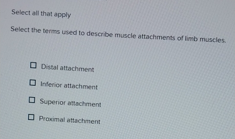 Select all that apply
Select the terms used to describe muscle attachments of limb muscles.
Distal attachment
Inferior attachment
Superior attachment
Proximal attachment