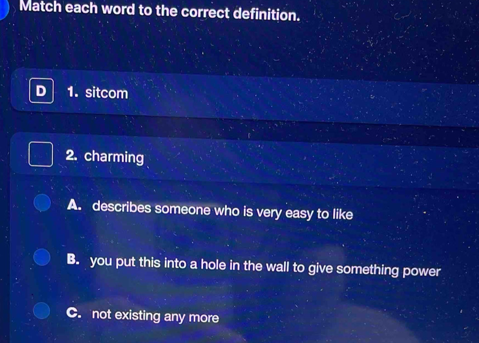 Match each word to the correct definition.
1. sitcom
2. charming
A. describes someone who is very easy to like
B. you put this into a hole in the wall to give something power
not existing any more