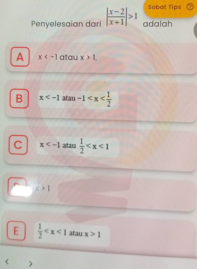 Sobat Tips P
Penyelesaian dari | (x-2)/x+1 |>1 adalah
A x atau x>1.
B x atau -1
C x atau  1/2 
x>1
E  1/2  atau x>1