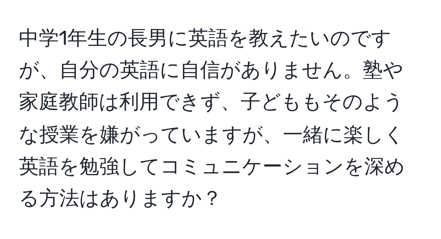 中学1年生の長男に英語を教えたいのですが、自分の英語に自信がありません。塾や家庭教師は利用できず、子どももそのような授業を嫌がっていますが、一緒に楽しく英語を勉強してコミュニケーションを深める方法はありますか？