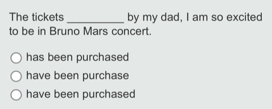 The tickets _by my dad, I am so excited
to be in Bruno Mars concert.
has been purchased
have been purchase
have been purchased