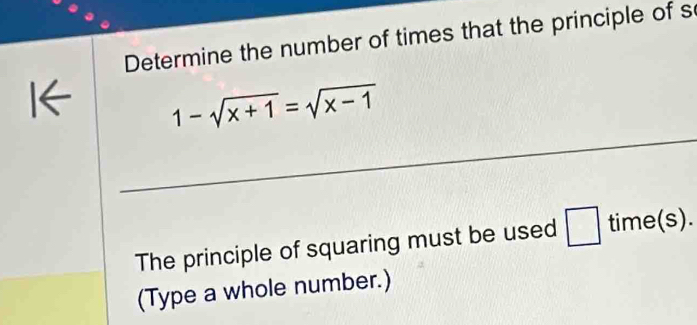 Determine the number of times that the principle of s 
6 
_
1-sqrt(x+1)=sqrt(x-1)
The principle of squaring must be used □ time(s). 
(Type a whole number.)