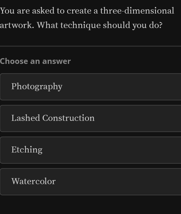 You are asked to create a three-dimensional
artwork. What technique should you do?
Choose an answer
Photography
Lashed Construction
Etching
Watercolor