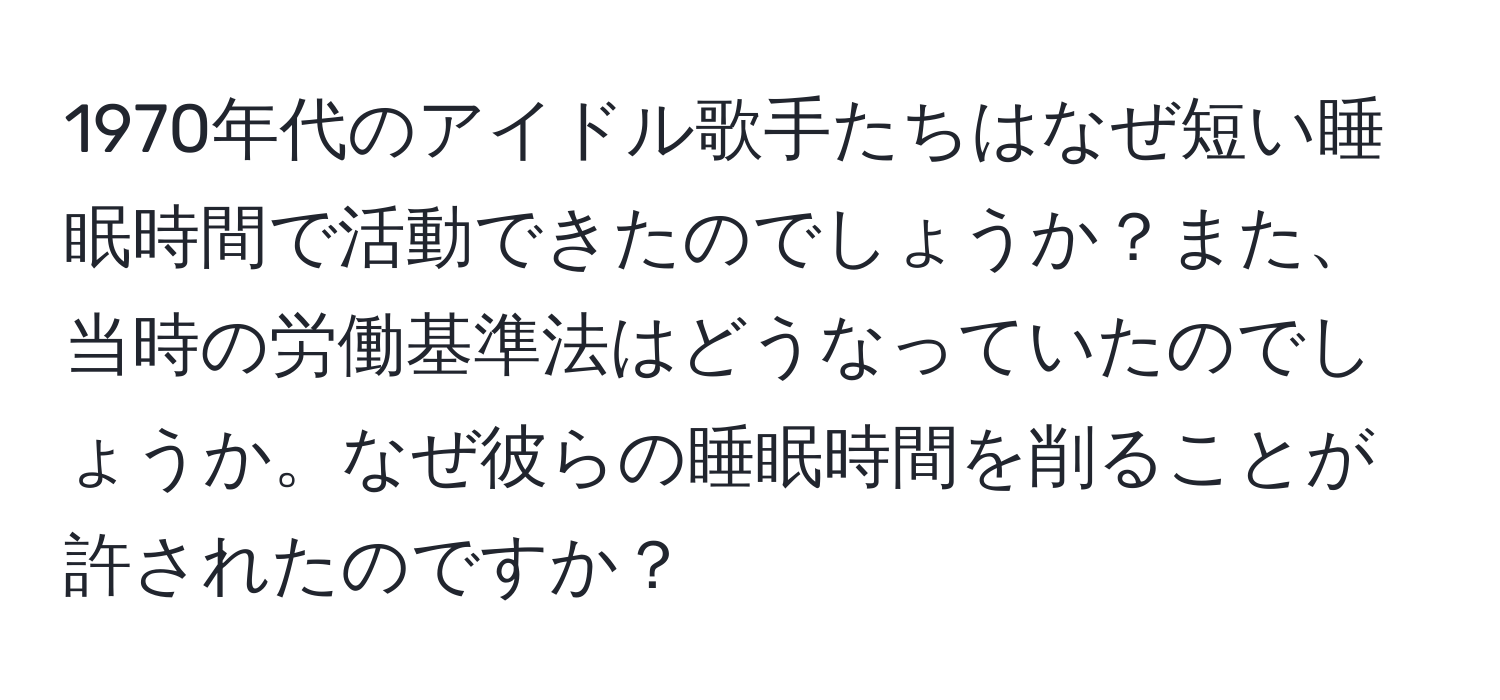 1970年代のアイドル歌手たちはなぜ短い睡眠時間で活動できたのでしょうか？また、当時の労働基準法はどうなっていたのでしょうか。なぜ彼らの睡眠時間を削ることが許されたのですか？