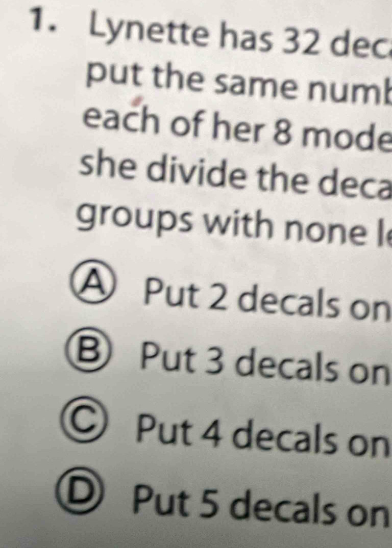 Lynette has 32 dec
put the same numb
each of her 8 mode
she divide the deca
groups with none I
A Put 2 decals on
⑧ Put 3 decals on
© Put 4 decals on
D 
Put 5 decals on