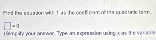 Find the equation with 1 as the coefficient of the quadratic term.
□ =0
(Simplify your answer. Type an expression using x as the variable